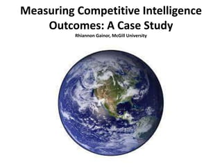 Measuring Competitive Intelligence
Outcomes: A Case Study
Rhiannon Gainor, McGill University
 