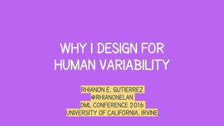 why i design for
human variability
rhianon E. Gutierrez
@Rhianonelan
dml conference 2016
university of california, irvine
 