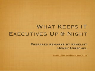 What Keeps IT
Executives Up @ Night
     Prepared remarks by panelist
                 Henry Hirschel
                Henry@HenryHirschel.com
 