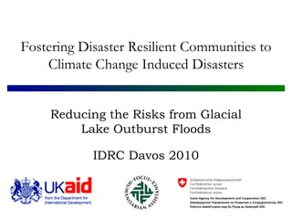 Reducing the Risks from Glacial Lake Outburst Floods IDRC Davos 2010 Fostering Disaster Resilient Communities to Climate Change Induced Disasters 