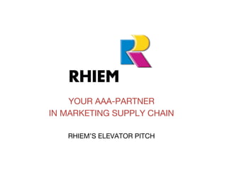 YOUR AAA-PARTNER
IN MARKETING SUPPLY CHAIN

   RHIEM’S ELEVATOR PITCH
 