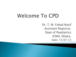 Dr. T. M. Fahad Nasif
Assistant Registrar,
Dept of Paediatrics
ICMH, Dhaka.
Date: 15/07/13
 