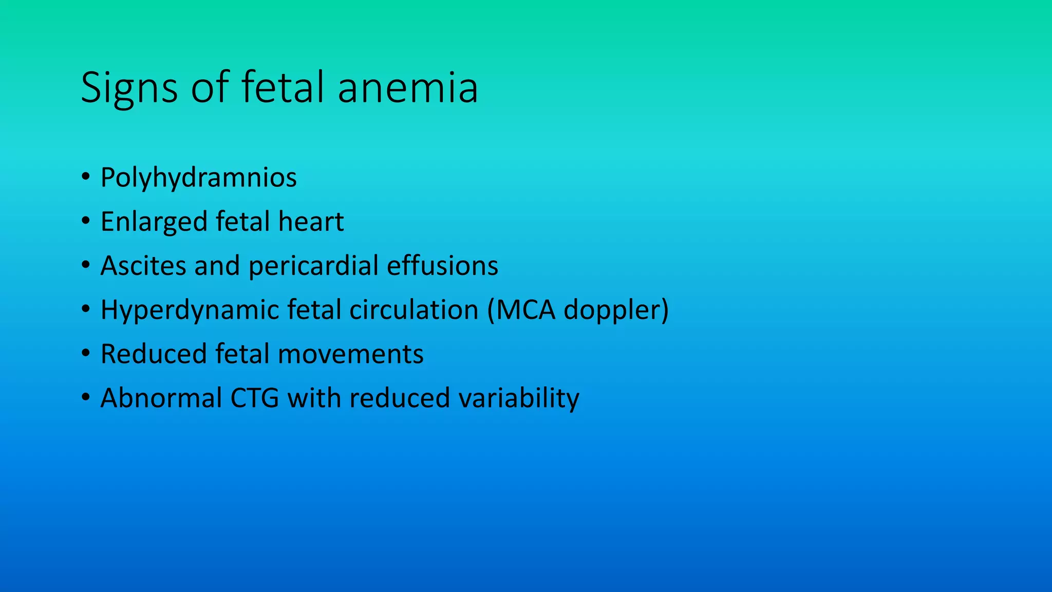 Signs of fetal anemia
• Polyhydramnios
• Enlarged fetal heart
• Ascites and pericardial effusions
• Hyperdynamic fetal circulation (MCA doppler)
• Reduced fetal movements
• Abnormal CTG with reduced variability
 