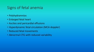 Signs of fetal anemia
• Polyhydramnios
• Enlarged fetal heart
• Ascites and pericardial effusions
• Hyperdynamic fetal circulation (MCA doppler)
• Reduced fetal movements
• Abnormal CTG with reduced variability
 