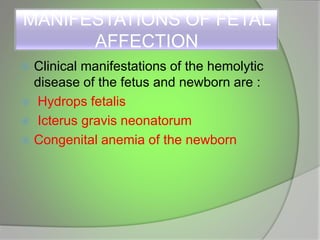 MANIFESTATIONS OF FETAL
AFFECTION
 Clinical manifestations of the hemolytic
disease of the fetus and newborn are :
 Hydrops fetalis
 Icterus gravis neonatorum
 Congenital anemia of the newborn
 