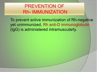 PREVENTION OF
Rh- IMMUNIZATION
 To prevent active immunization of Rh-negative
yet unimmunized, Rh anti-D immunoglobulin
(IgG) is administered intramuscularly.
 