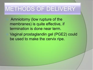 METHODS OF DELIVERY
 Amniotomy (low rupture of the
membranes) is quite effective, if
termination is done near term.
 Vaginal prostaglandin gel (PGE2) could
be used to make the cervix ripe.
 