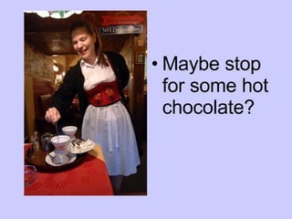 Maybe stop for some hot chocolate? 
