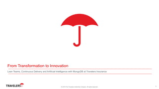 From Transformation to Innovation
Lean Teams, Continuous Delivery and Artificial Intelligence with MongoDB at Travelers Insurance
© 2019 The Travelers Indemnity Company. All rights reserved. 1
 
