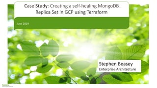 Case Study: Creating a self-healing MongoDB
Replica Set in GCP using Terraform
June 2019
Stephen Beasey
Enterprise Architecture
 