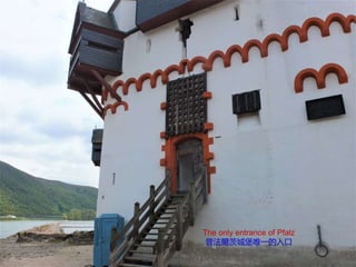 The only entrance of Pfalz
普法爾茨城堡唯一的入口
 