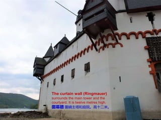 The curtain wall (Ringmauer)
surrounds the main tower and the
courtyard. It is twelve metres high.
圍幕牆 圍繞主塔和庭院。高十二米。
 
