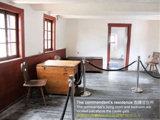 The commandant’s residence 指揮官住所
The commander's living room and bedroom are
located just above the castle gate
指揮官的客廳與臥室位於城堡門的正上方
 