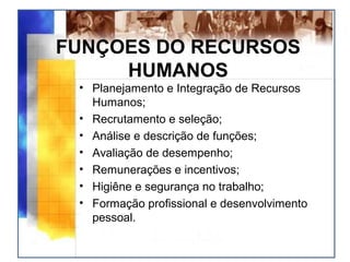 FUNÇOES DO RECURSOS
HUMANOS
• Planejamento e Integração de Recursos
Humanos;
• Recrutamento e seleção;
• Análise e descrição de funções;
• Avaliação de desempenho;
• Remunerações e incentivos;
• Higiêne e segurança no trabalho;
• Formação profissional e desenvolvimento
pessoal.
 