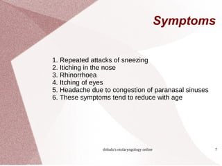 Symptoms 1. Repeated attacks of sneezing 2. Itiching in the nose 3. Rhinorrhoea 4. Itching of eyes 5. Headache due to congestion of paranasal sinuses 6. These symptoms tend to reduce with age 
