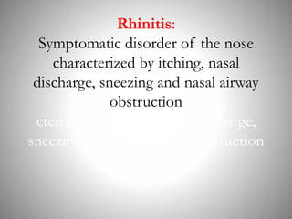 Rhinitis:
Symptomatic disorder of the nose
characterized by itching, nasal
discharge, sneezing and nasal airway
obstruction
cterized by itching, nasal discharge,
sneezing and nasal airway obstruction
 