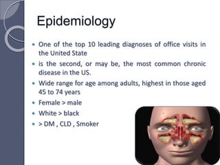  One of the top 10 leading diagnoses of office visits in
the United State
 is the second, or may be, the most common chronic
disease in the US.
 Wide range for age among adults, highest in those aged
45 to 74 years
 Female > male
 White > black
 > DM , CLD , Smoker
Epidemiology
 