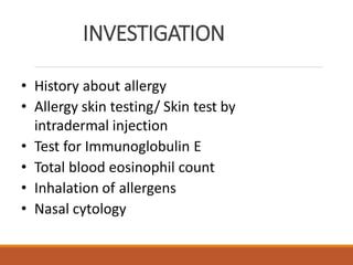 INVESTIGATION
• History about allergy
• Allergy skin testing/ Skin test by
intradermal injection
• Test for Immunoglobulin E
• Total blood eosinophil count
• Inhalation of allergens
• Nasal cytology
 