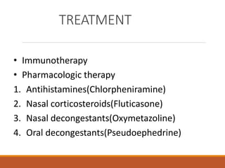 TREATMENT
• Immunotherapy
• Pharmacologic therapy
1. Antihistamines(Chlorpheniramine)
2. Nasal corticosteroids(Fluticasone)
3. Nasal decongestants(Oxymetazoline)
4. Oral decongestants(Pseudoephedrine)
 