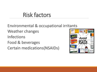 Risk factors
Environmental & occupational irritants
Weather changes
Infections
Food & beverages
Certain medications(NSAIDs)
 