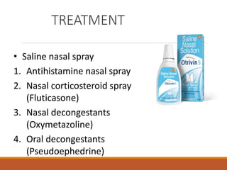 TREATMENT
• Saline nasal spray
1. Antihistamine nasal spray
2. Nasal corticosteroid spray
(Fluticasone)
3. Nasal decongestants
(Oxymetazoline)
4. Oral decongestants
(Pseudoephedrine)
 