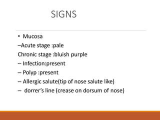 SIGNS
• Mucosa
–Acute stage :pale
Chronic stage :bluish purple
– Infection:present
– Polyp :present
– Allergic salute(tip of nose salute like)
– dorrer’s line (crease on dorsum of nose)
 