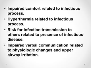 • Impaired comfort related to infectious
process.
• Hyperthermia related to infectious
process.
• Risk for infection transmission to
others related to presence of infectious
disease.
• Impaired verbal communication related
to physiologic changes and upper
airway irritation.
 