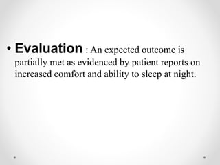 • Evaluation : An expected outcome is
partially met as evidenced by patient reports on
increased comfort and ability to sleep at night.
 