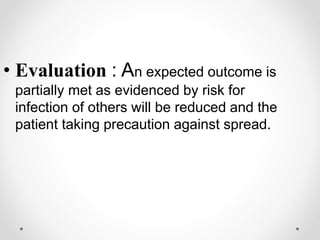• Evaluation : An expected outcome is
partially met as evidenced by risk for
infection of others will be reduced and the
patient taking precaution against spread.
 