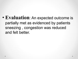 • Evaluation: An expected outcome is
partially met as evidenced by patients
sneezing , congestion was reduced
and felt better.
 