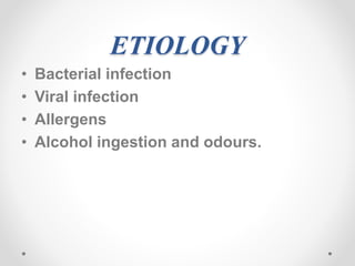 ETIOLOGY
• Bacterial infection
• Viral infection
• Allergens
• Alcohol ingestion and odours.
 