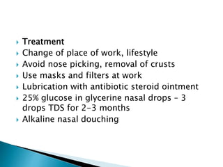  Treatment
 Change of place of work, lifestyle
 Avoid nose picking, removal of crusts
 Use masks and filters at work
 Lubrication with antibiotic steroid ointment
 25% glucose in glycerine nasal drops – 3
drops TDS for 2-3 months
 Alkaline nasal douching
 