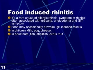 Food induced rhinitis It’s a rare cause of allergic rhinitis, symptom of rhinitis often associated with urticaria, angioedema and GIT symptom Food may occasionally provoke IgE induced rhinitis  In children Milk, egg, cheese, In adult nuts ,fish, shellfish, citrus fruit 