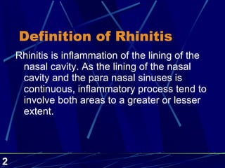Definition of Rhinitis Rhinitis is inflammation of the lining of the nasal cavity. As the lining of the nasal cavity and the para nasal sinuses is continuous, inflammatory process tend to involve both areas to a greater or lesser extent. 