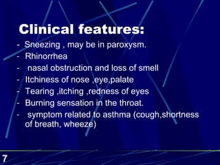 Clinical features: -  Sneezing , may be in paroxysm. Rhinorrhea  nasal obstruction and loss of smell Itchiness of nose ,eye,palate Tearing ,itching ,redness of eyes Burning sensation in the throat. symptom related to asthma (cough,shortness of breath, wheeze) 