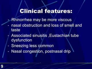 Clinical features: -  Rhinorrhea may be more viscous nasal obstruction and loss of smell and taste Associated sinusitis ,Eustachian tube dysfunction Sneezing less common Nasal congestion, postnasal drip 