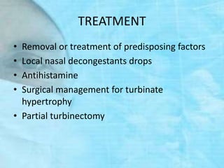 TREATMENT
• Removal or treatment of predisposing factors
• Local nasal decongestants drops
• Antihistamine
• Surgical management for turbinate
hypertrophy
• Partial turbinectomy
 