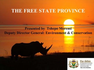 The Free State Province 
Presented by Tshepo Moremi 
Deputy Director General: Environment & Conservation 
 
