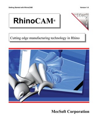 Getting Started with RhinoCAM                     Version 1.0




     RhinoCAM                    ®




 Cutting edge manufacturing technology in Rhino




                                MecSoft Corporation
 