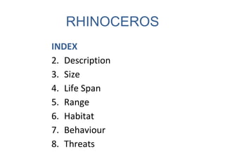 RHINOCEROS
INDEX
2. Description
3. Size
4. Life Span
5. Range
6. Habitat
7. Behaviour
8. Threats