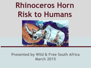 Presented by Wild & Free South Africa
March 2015
Rhinoceros Horn
Risk to Humans
 