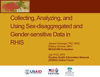 Jessica Fehringer, PhD, MHS
Brittany Schriver, MPH
MEASURE Evaluation
July 14-22,2015
Routine Health Information Network
(RHINO) Online Forum
Collecting,Analyzing, and
Using Sex-disaggregated and
Gender-sensitive Data in
RHIS
 