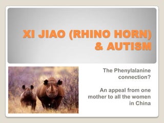 XI JIAO (RHINO HORN)
            & AUTISM

               The Phenylalanine
                    connection?

              An appeal from one
          mother to all the women
                           in China
 