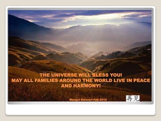THE UNIVERSE WILL BLESS YOU!
MAY ALL FAMILIES AROUND THE WORLD LIVE IN PEACE
                 AND HARMONY!

                   Margot Stewart Feb 2012
 