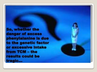 So, whether the
danger of excess
phenylalanine is due
to the genetic factor
or excessive intake
from TCM C the
results could be
tragic
 