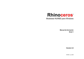 Rhinoceros                         ®




Modelado NURBS para Windows




             Manual de formación
                          Nivel 1




                      Versión 4.0



                      R40TML1—jun-2008
 