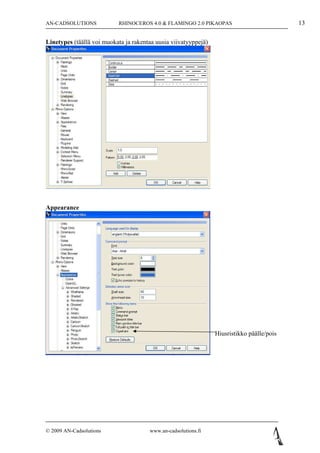 AN-CADSOLUTIONS            RHINOCEROS 4.0 & FLAMINGO 2.0 PIKAOPAS                           13

Linetypes (täällä voi muokata ja rakentaa uusia viivatyyppejä)




Appearance




                                                                 Hiusristikko päälle/pois




© 2009 AN-Cadsolutions                 www.an-cadsolutions.fi
 