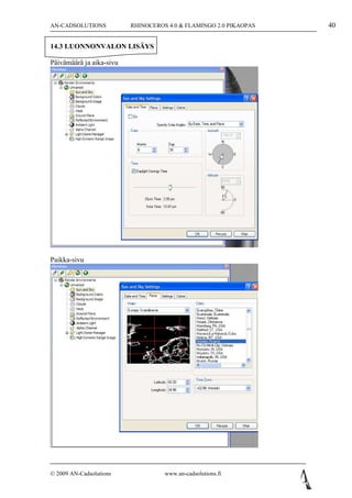 AN-CADSOLUTIONS           RHINOCEROS 4.0 & FLAMINGO 2.0 PIKAOPAS   40

14.3 LUONNONVALON LISÄYS

Päivämäärä ja aika-sivu




Paikka-sivu




© 2009 AN-Cadsolutions              www.an-cadsolutions.fi
 