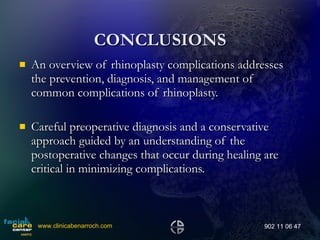 CONCLUSIONS An overview of rhinoplasty complications addresses the prevention, diagnosis, and management of common complications of rhinoplasty.  Careful preoperative diagnosis and a conservative approach guided by an understanding of the postoperative changes that occur during healing are critical in minimizing complications.  www.clinicabenarroch.com 902 11 06 47 