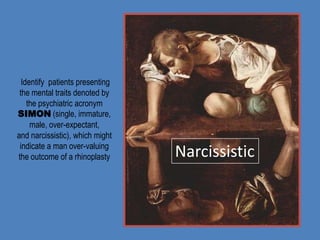 Identify patients presenting
 the mental traits denoted by
    the psychiatric acronym
SIMON (single, immature,
     male, over-expectant,
and narcissistic), which might
 indicate a man over-valuing
the outcome of a rhinoplasty     Narcissistic
 